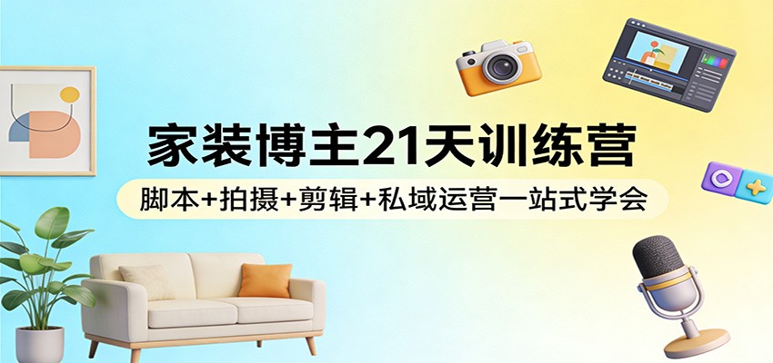 家装博主21天训练营：脚本+拍摄+剪辑+私域运营一站式学会-董叔项目网