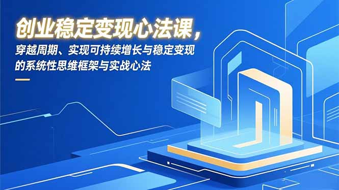 创业稳定变现心法课，穿越周期、实现可持续增长与稳定变现的系统性思维框架与实战心法-董叔项目网