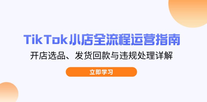 TikTok小店全流程运营指南，开店选品、发货回款与违规处理详解-董叔项目网