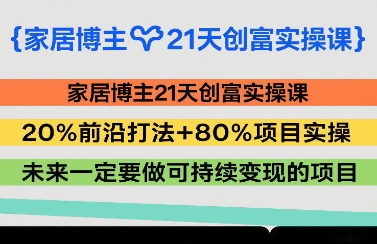 家居博主21天创富实操课，20%前沿打法+80%项目实操，未来一定要做可持续变现的项目-董叔项目网
