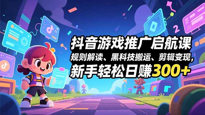 抖音游戏推广启航课,规则解读、黑科技搬运、剪辑变现,新手轻松日赚300+-董叔项目网