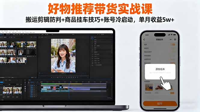 好物推荐带货实战课:搬运剪辑防判+商品挂车技巧+账号冷启动,单月收益5w+-董叔项目网