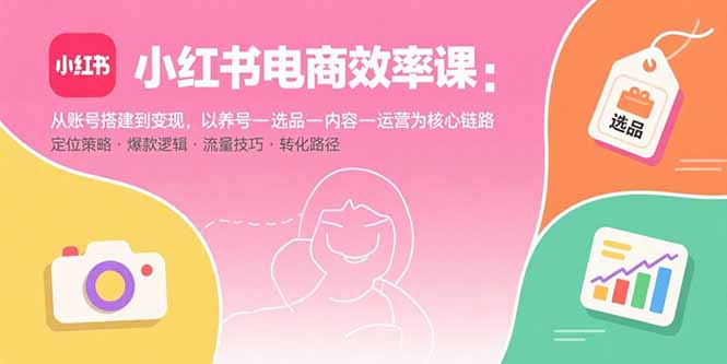 小红书电商效率课:从账号搭建到变现,以养号-选品-内容-运营为核心链路-董叔项目网