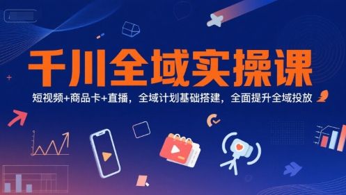 千川全域实操课，短视频+商品卡+直播，全域计划基础搭建，全面提升全域投放-董叔项目网