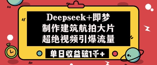 Deepseek+即梦制作建筑航拍大片超绝视频引爆流量单日收益破1k+-董叔项目网