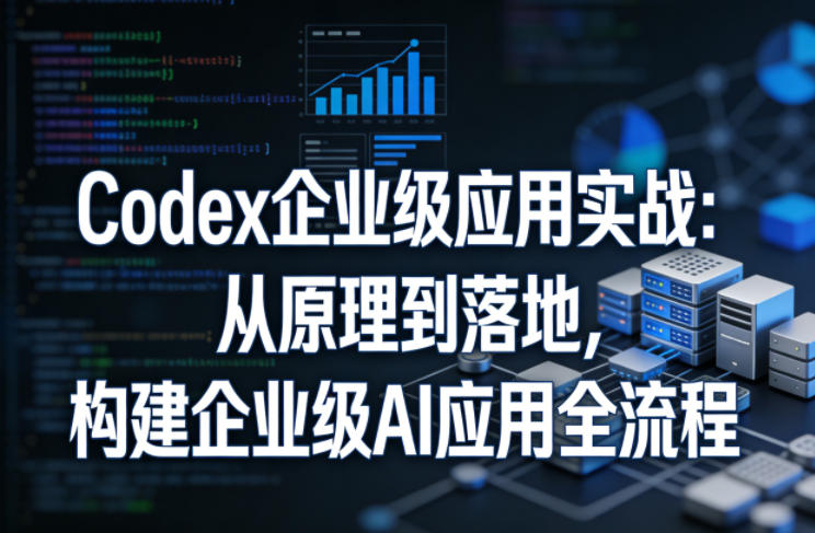 Codex企业级应用实战：从原理到落地，构建企业级AI应用全流程-董叔项目网