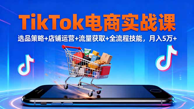 TikTok电商实战课10月,选品策略+店铺运营+流量获取+全流程技能,月入5万+-董叔项目网
