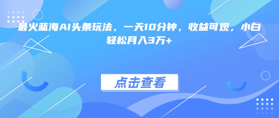 最火蓝海AI头条玩法，一天10分钟，收益可观，小白轻松月入3万+-董叔项目网