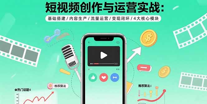 短视频创作与运营实战：基础搭建/内容生产/流量运营/变现闭环/4大核心模块-董叔项目网
