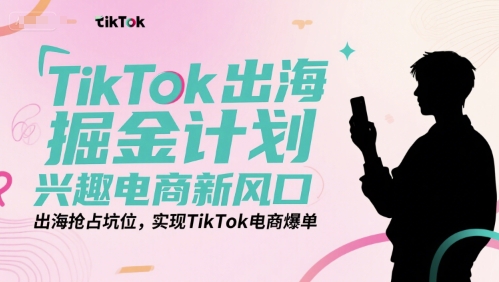 TikTok出海掘金计划，兴趣电商新风口，出海抢占坑位，实现TikTok电商爆单-董叔项目网