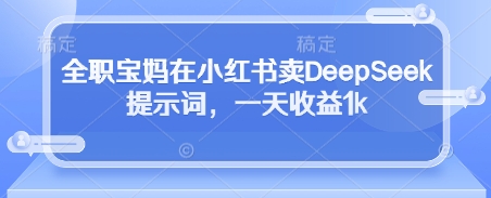全职宝妈在小红书卖DeepSeek提示词,一天收益1k-董叔项目网