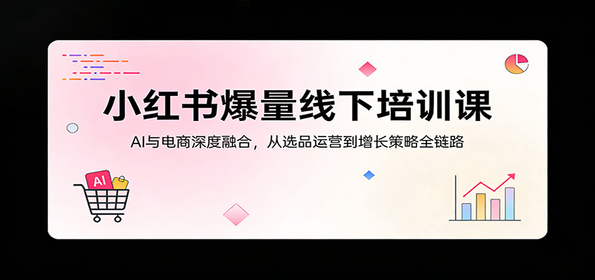 小红书爆量线下培训课：AI与电商深度融合，从选品运营到增长策略全链路-董叔项目网