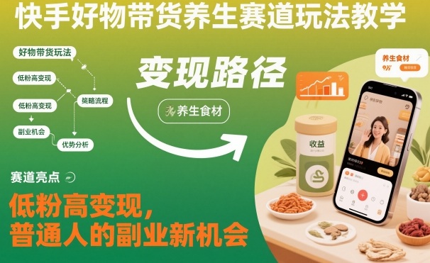 快手好物带货养生赛道玩法教学,低粉高变现,普通人的副业新机会-董叔项目网