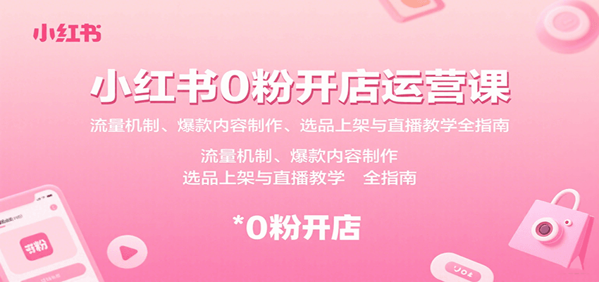 小红书0粉开店运营课：流量机制、爆款内容制作、选品上架与直播教学全指南-董叔项目网