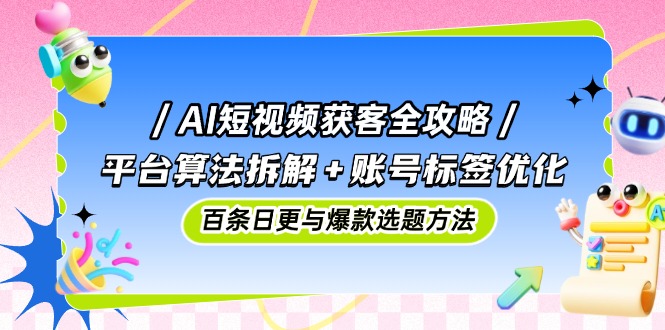 AI短视频获客全攻略：平台算法拆解+账号标签优化，百条日更与爆款选题方法-董叔项目网