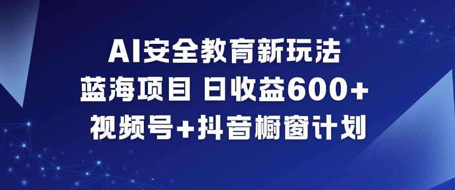 AI安全教育新玩法,蓝海项目,日收益6张+,视频号+抖音橱窗计划-董叔项目网