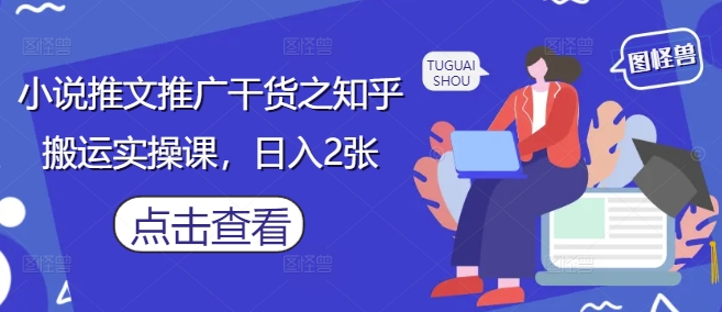 小说推文推广干货之知乎搬运实操课，日入2张-董叔项目网