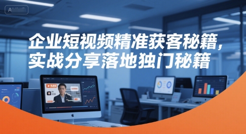 企业短视频精准获客秘籍，实战分享落地独门秘籍-董叔项目网