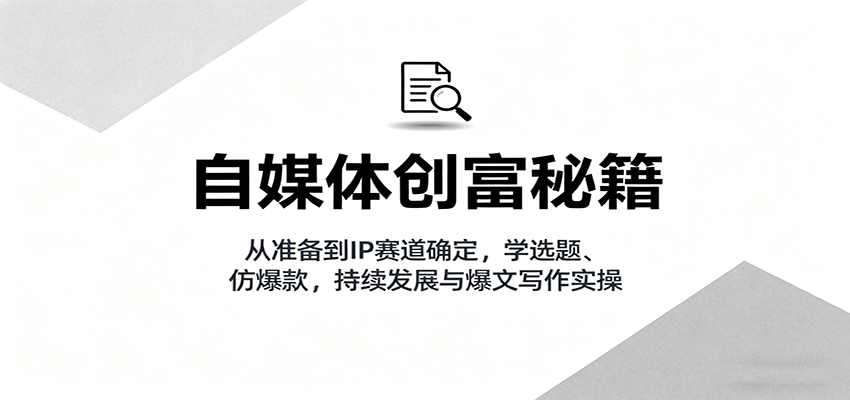 自媒体创富秘籍:从准备到IP赛道确定,学选题、仿爆款,持续发展与爆文写作实操-董叔项目网