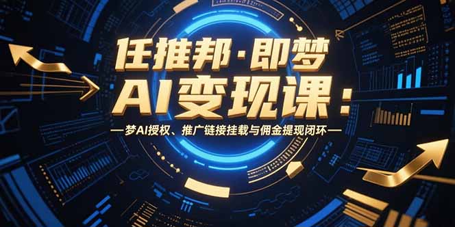 任推邦·即梦AI变现课：梦AI授权、推广链接挂载与佣金提现闭环-董叔项目网