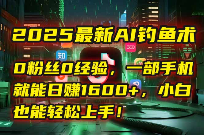 2025最新AI钓鱼术：0粉丝0经验，一部手机就能开启自动赚钱模式！-董叔项目网