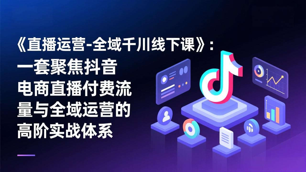 《直播运营-全域千川线下课》：一套聚焦抖音电商直播付费流量与全域运营的高阶实战体系-董叔项目网