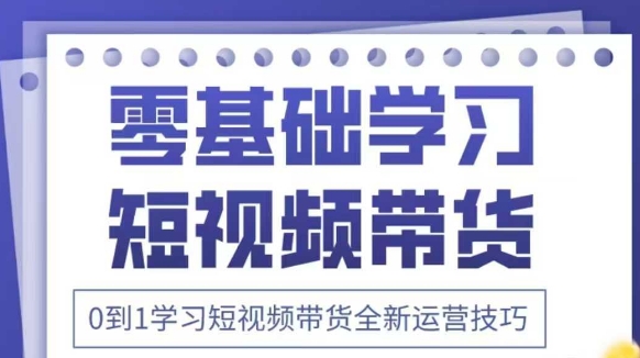 抖音全新短视频带货运营技巧，2025年新课，0到1学习短视频带货全新运营技巧-董叔项目网