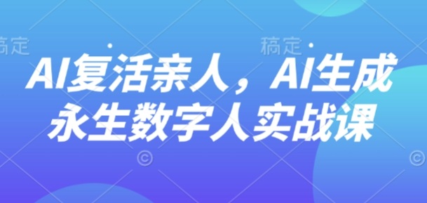 AI“复活”亲人,AI生成永生数字人实战课-董叔项目网