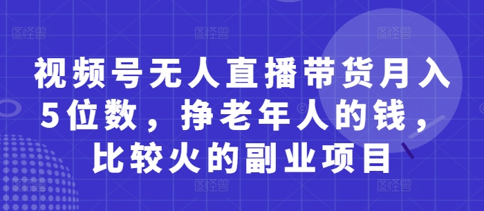 视频号无人直播带货月入5位数,挣老年人的钱,比较火的副业项目-董叔项目网