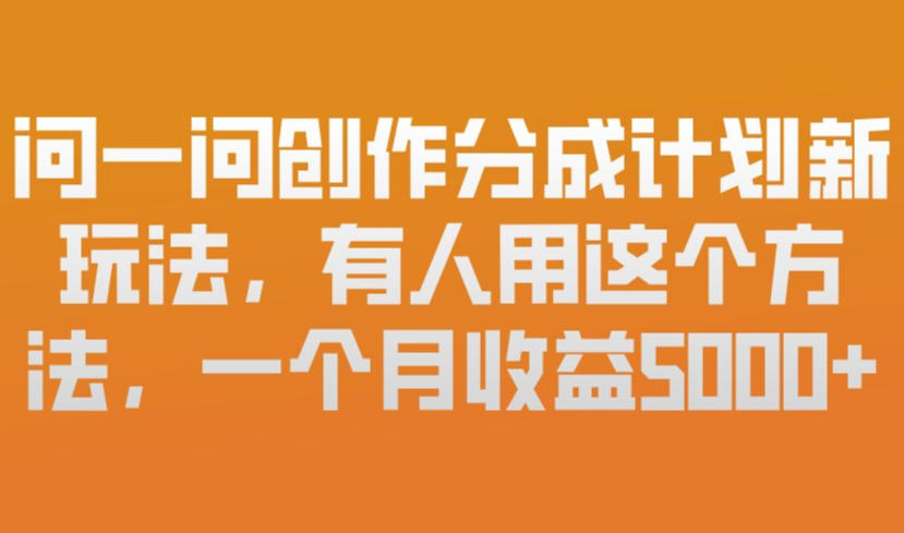 问一问创作分成计划新玩法，有人用这个方法，一个月收益5k，新手友好，有微信就能做【揭秘】-董叔项目网