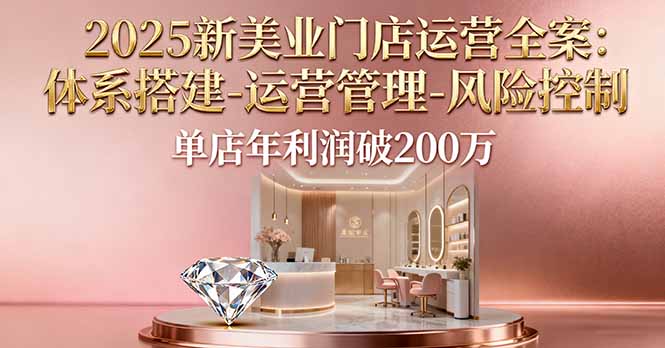 2025新美业门店运营全案：体系搭建-运营管理-风险控制，单店年利润破200万-董叔项目网