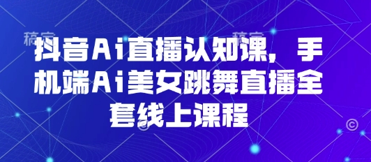 抖音Ai直播认知课，手机端Ai美女跳舞直播全套线上课程-董叔项目网