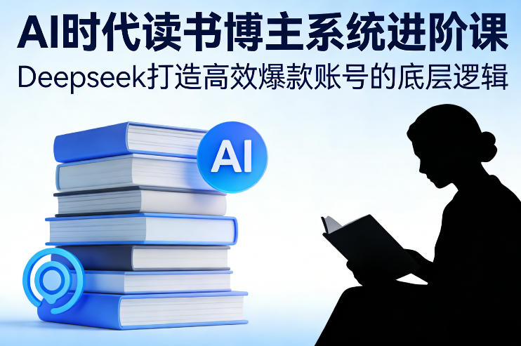 AI时代读书博主系统进阶课，Deepseek打造高效爆款账号的底层逻辑-董叔项目网