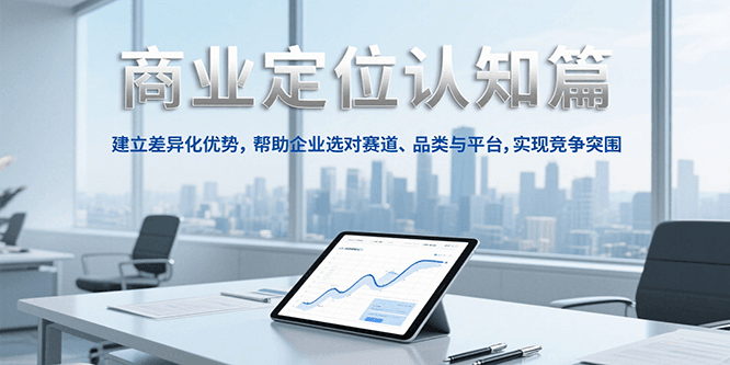 商业定位认知，建立差异化优势，帮助企业选对赛道、品类与平台，实现竞争突围-董叔项目网