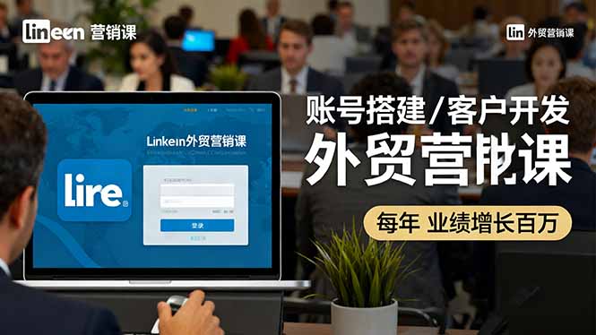 LinkedIn外贸营销课：账号搭建/客户开发/成交转化，年业绩增长百万+-董叔项目网