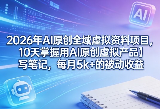 2026年AI原创全域虚拟资料项目，10天掌握用AI原创虚拟产品＋写笔记，每月5k+的被动收益-董叔项目网