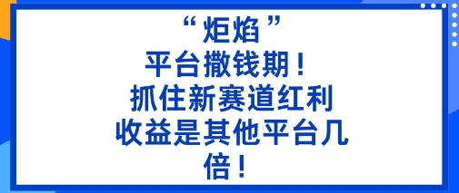 “炬焰”：平台撒钱期！抓住新赛道红利，5分钟二创内容，收益是其他平台几倍！-董叔项目网