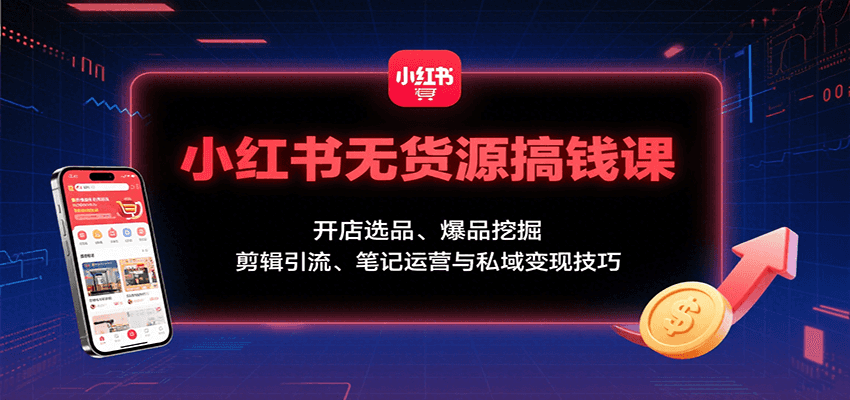 小红书无货源搞钱课：开店选品、爆品挖掘，剪辑引流、笔记运营与私域变现技巧-董叔项目网
