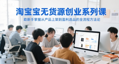 淘宝无货源创业系列课，助新手掌握从产品上架到盈利选品的全流程方法论-董叔项目网
