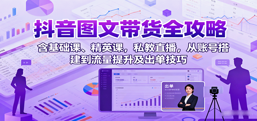 抖音图文带货全攻略：含基础课、精英课，私教直播，从账号搭建到流量提升及出单技巧-董叔项目网