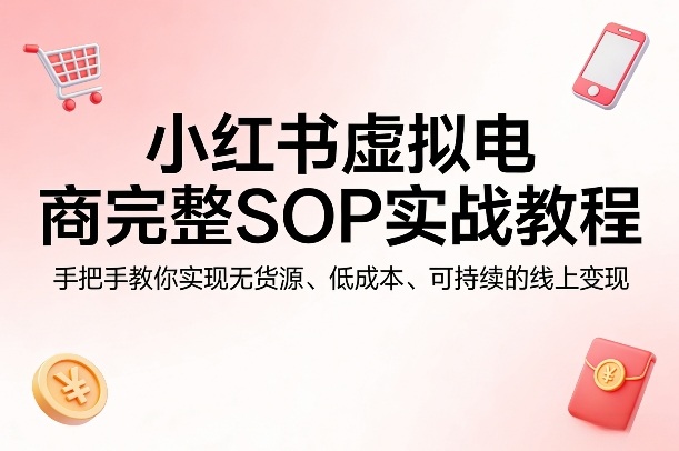 小红书虚拟电商完整SOP实战教程，手把手教你，实现无货源、低成本、可持续的线上变现-董叔项目网