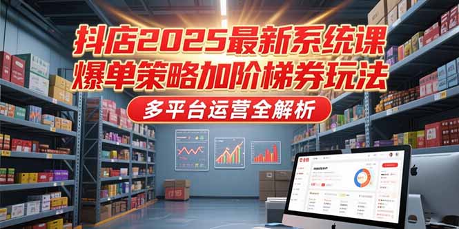 抖店2025最新系统课，爆单策略加阶梯券玩法，多平台运营全解析-董叔项目网