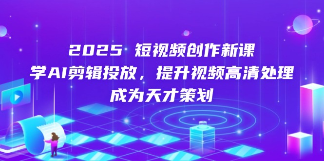 2025短视频创作新课，学AI剪辑投放，提升视频高清处理，成为天才策划-董叔项目网