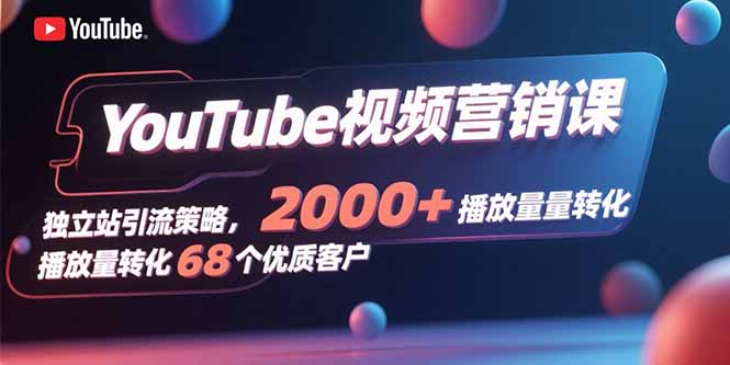 YouTube视频营销课，独立站引流策略，2000+播放量转化68个优质客户-董叔项目网
