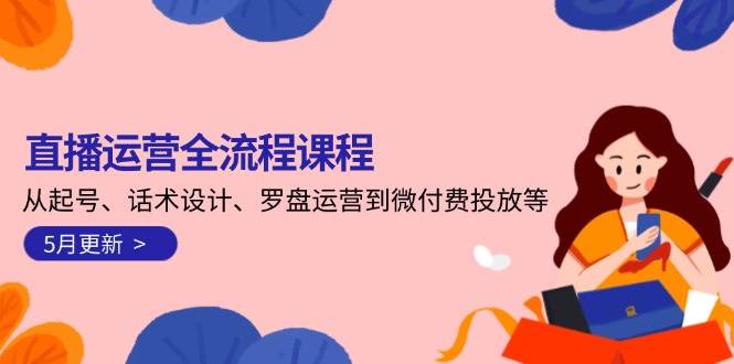 直播运营全流程课程-5月更新：从起号、话术设计、罗盘运营到微付费投放等-董叔项目网