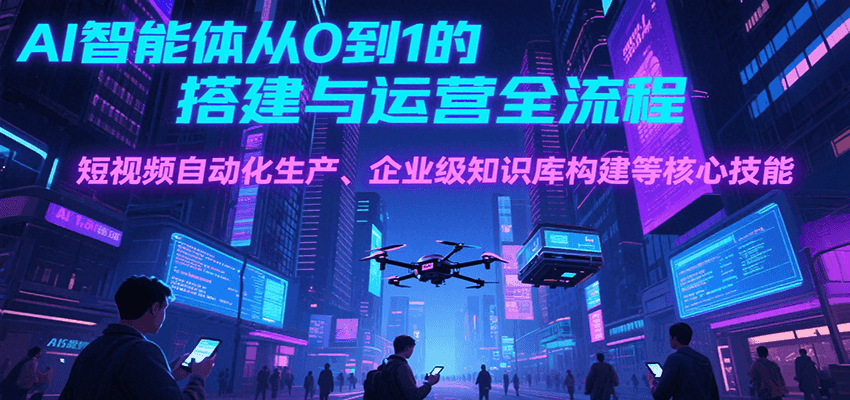 AI智能体从0到1的搭建与运营全流程，短视频自动化生产、企业级知识库构建等核心技能-董叔项目网