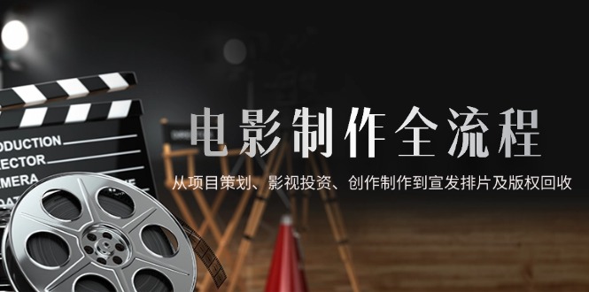 电影制作全流程，从项目策划、影视投资、创作制作到宣发排片及版权回收-董叔项目网