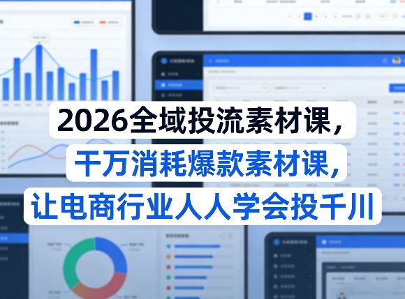 2026全域投流素材课，干万消耗爆款素材课，让电商行业人人学会投千川-董叔项目网