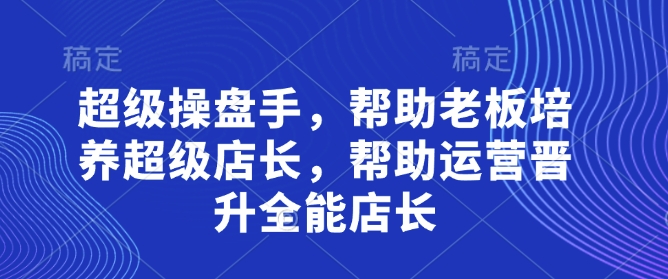 超级操盘手，​帮助老板培养超级店长，帮助运营晋升全能店长-董叔项目网