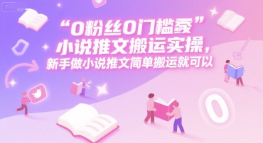 0 粉丝0门槛小说推文搬运实操，新手做小说推文简单搬运就可以-董叔项目网